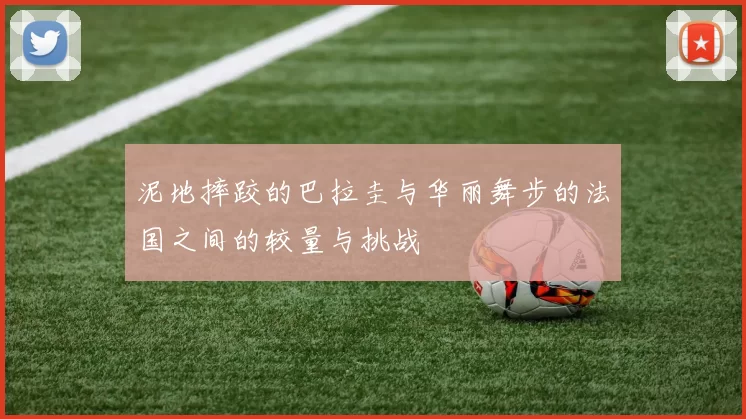 泥地摔跤的巴拉圭与华丽舞步的法国之间的较量与挑战